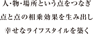 人・物・場所という点をつなぎ、点と点の相乗効果を生み出し、幸せなライフスタイルを築く